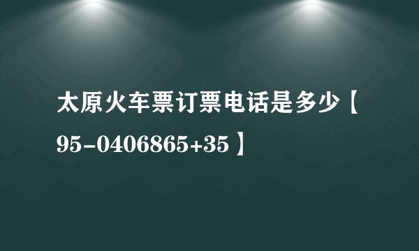 太原火车票订票电话是多少【95-0406865+35】
