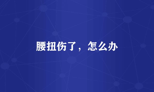 腰扭伤了，怎么办