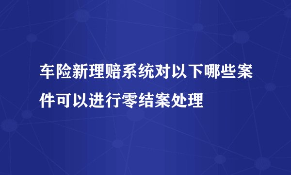 车险新理赔系统对以下哪些案件可以进行零结案处理