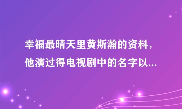 幸福最晴天里黄斯瀚的资料，他演过得电视剧中的名字以及合作演员？