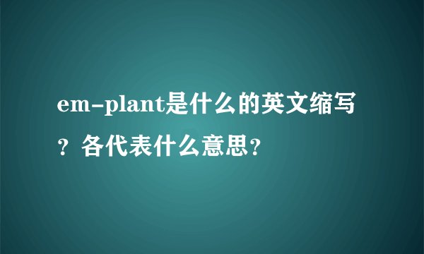 em-plant是什么的英文缩写？各代表什么意思？