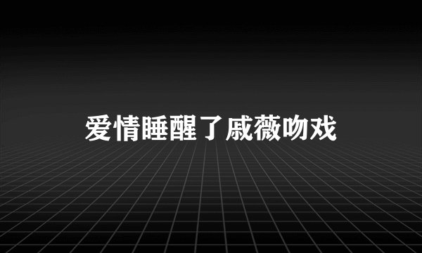 爱情睡醒了戚薇吻戏