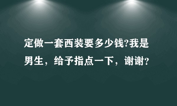 定做一套西装要多少钱?我是男生，给予指点一下，谢谢？