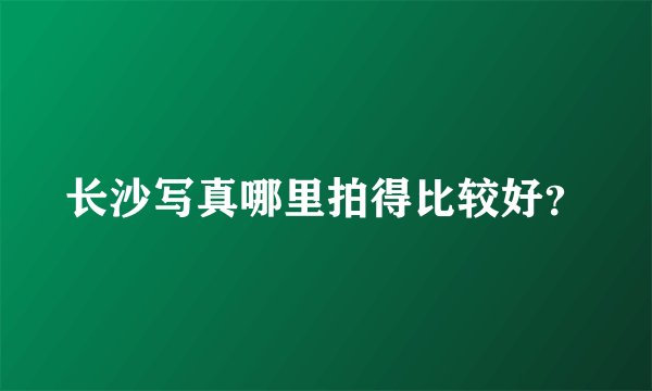 长沙写真哪里拍得比较好？