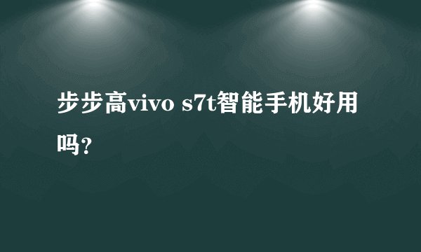 步步高vivo s7t智能手机好用吗?