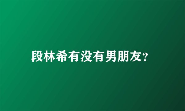 段林希有没有男朋友？