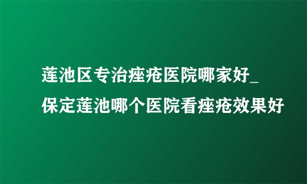 莲池区专治痤疮医院哪家好_保定莲池哪个医院看痤疮效果好