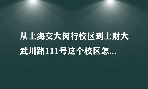 从上海交大闵行校区到上财大武川路111号这个校区怎么走呢？
