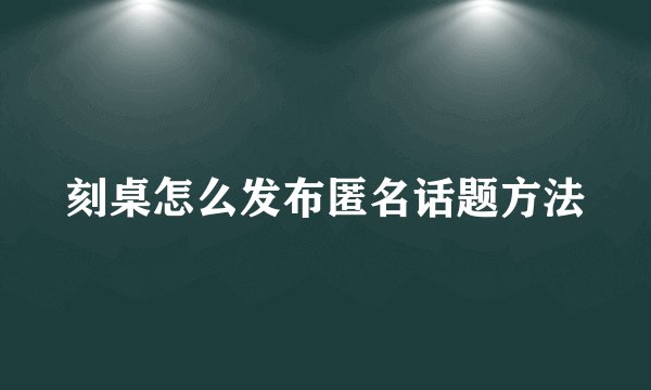 刻桌怎么发布匿名话题方法