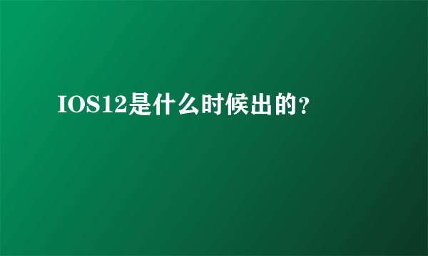 IOS12是什么时候出的？