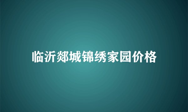 临沂郯城锦绣家园价格