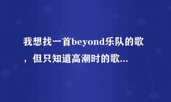 我想找一首beyond乐队的歌，但只知道高潮时的歌词，谁能告诉我名字