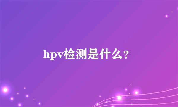 hpv检测是什么？
