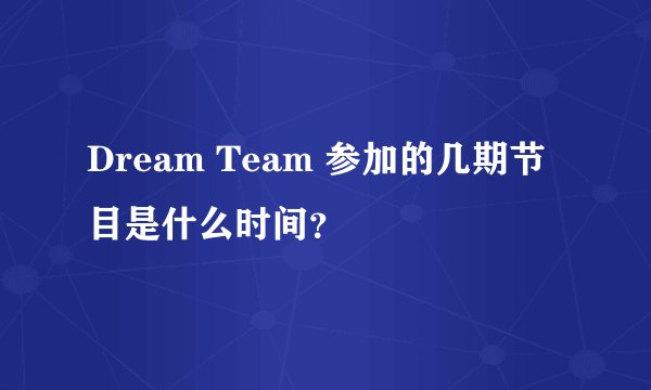 Dream Team 参加的几期节目是什么时间？
