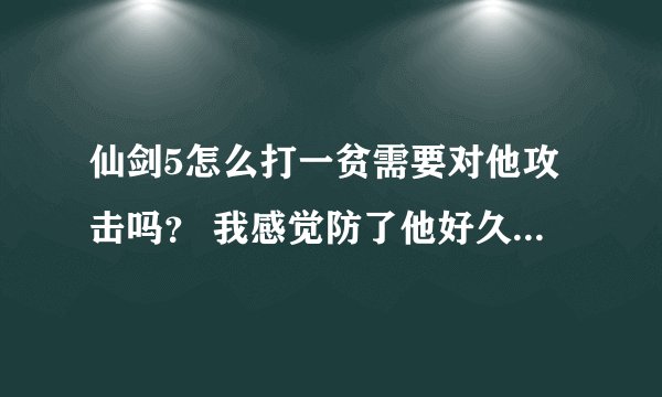 仙剑5怎么打一贫需要对他攻击吗？ 我感觉防了他好久，都没有弄到