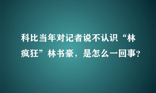 科比当年对记者说不认识“林疯狂”林书豪，是怎么一回事？