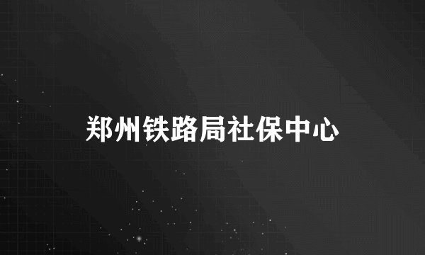 郑州铁路局社保中心