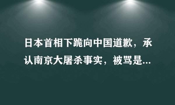 日本首相下跪向中国道歉，承认南京大屠杀事实，被骂是“卖国贼”