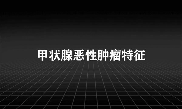 甲状腺恶性肿瘤特征