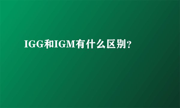 IGG和IGM有什么区别？