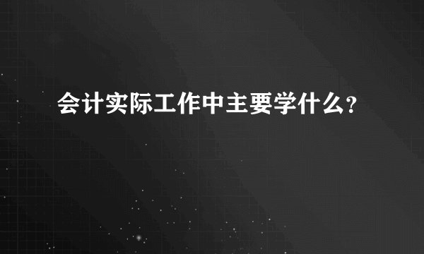 会计实际工作中主要学什么？