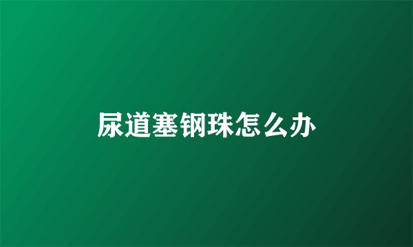 尿道塞钢珠怎么办