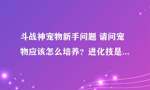 斗战神宠物新手问题 请问宠物应该怎么培养？进化技是什么？附身技又是什么？各自的槽怎么开？