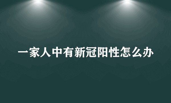 一家人中有新冠阳性怎么办