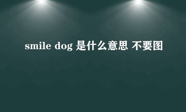 smile dog 是什么意思 不要图