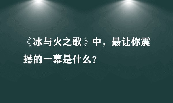 《冰与火之歌》中，最让你震撼的一幕是什么？