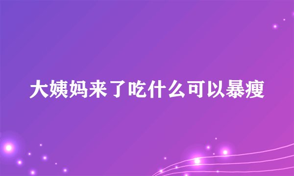 大姨妈来了吃什么可以暴瘦