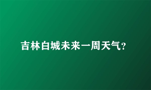 吉林白城未来一周天气？