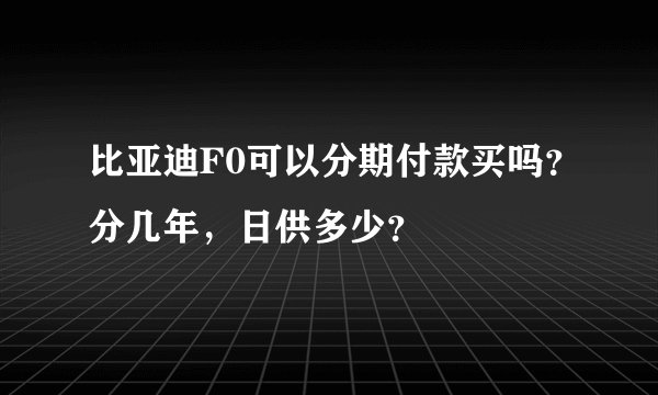比亚迪F0可以分期付款买吗？分几年，日供多少？