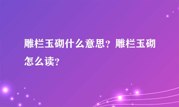 雕栏玉砌什么意思？雕栏玉砌怎么读？