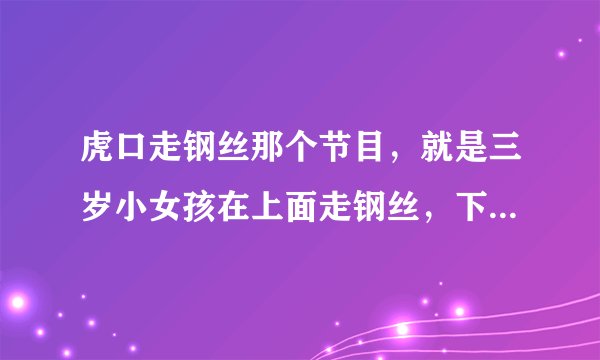 虎口走钢丝那个节目，就是三岁小女孩在上面走钢丝，下面是一群老虎，是什么节目播出的？