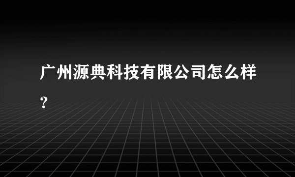 广州源典科技有限公司怎么样？