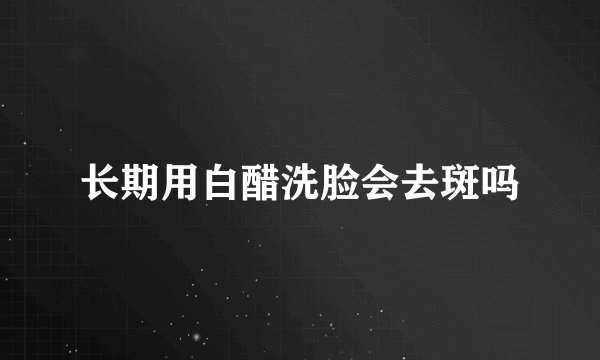 长期用白醋洗脸会去斑吗