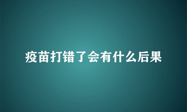 疫苗打错了会有什么后果
