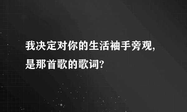 我决定对你的生活袖手旁观,是那首歌的歌词?