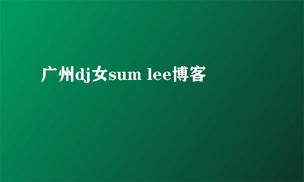 广州dj女sum lee博客