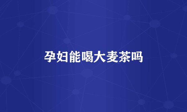 孕妇能喝大麦茶吗