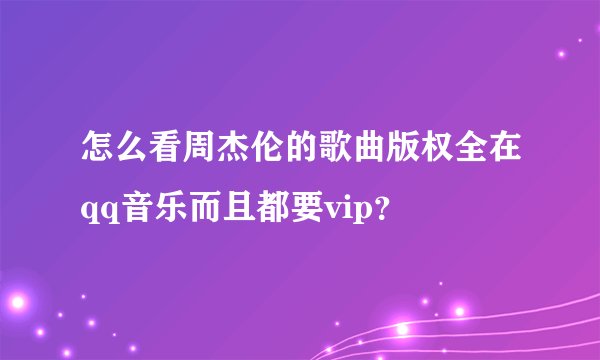 怎么看周杰伦的歌曲版权全在qq音乐而且都要vip？