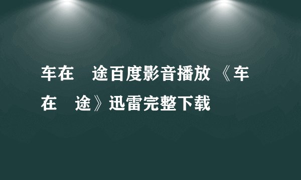 车在囧途百度影音播放 《车在囧途》迅雷完整下载