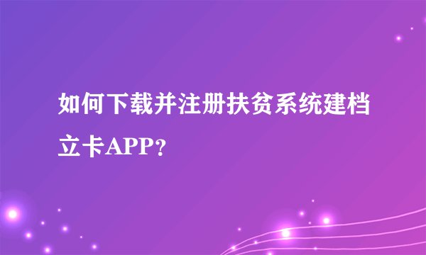 如何下载并注册扶贫系统建档立卡APP？