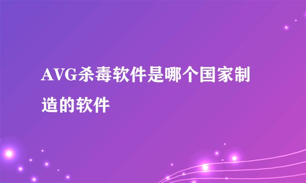 AVG杀毒软件是哪个国家制造的软件