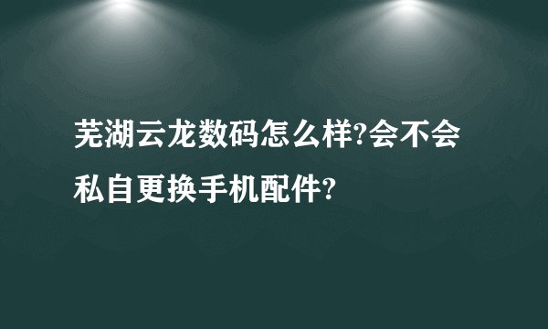 芜湖云龙数码怎么样?会不会私自更换手机配件?