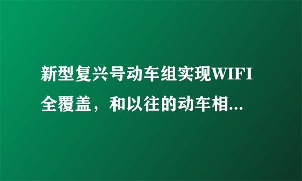 新型复兴号动车组实现WIFI全覆盖，和以往的动车相比有何不同？