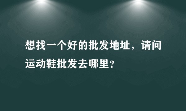 想找一个好的批发地址，请问运动鞋批发去哪里？
