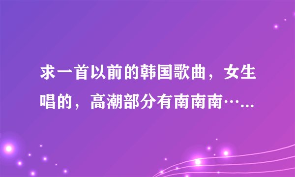 求一首以前的韩国歌曲，女生唱的，高潮部分有南南南…南什么的。