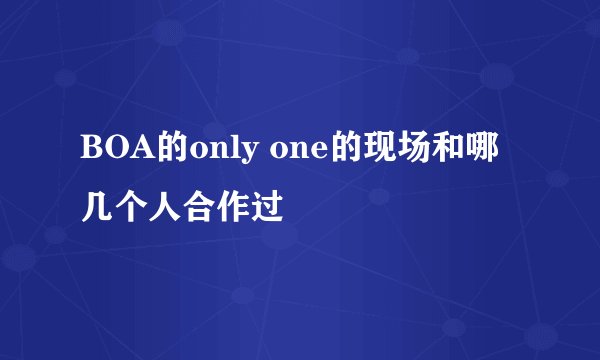 BOA的only one的现场和哪几个人合作过